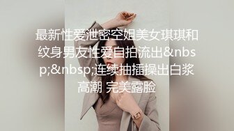 最新性爱泄密空姐美女琪琪和纹身男友性爱自拍流出&nbsp;&nbsp;连续抽插操出白浆高潮 完美露脸