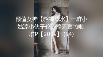 颜值女神【貂蝉戏水】一群小姑凉小伙子轮流搞无套啪啪 群P【200v】 (54)