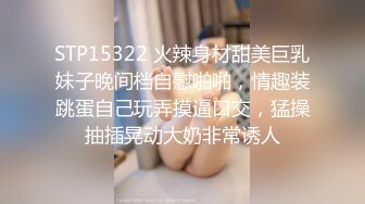 STP15322 火辣身材甜美巨乳妹子晚间档自慰啪啪，情趣装跳蛋自己玩弄摸逼口交，猛操抽插晃动大奶非常诱人