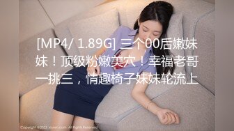 [MP4/ 1.89G] 三个00后嫩妹妹！顶级粉嫩美穴！幸福老哥一挑三，情趣椅子妹妹轮流上