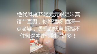 绝代风骚TS姬元元跟姐妹宾馆艹直男，你好猛呀 插深一点老婆，诱惑的妖声 抵挡不住骚逼冲击，射了好多！