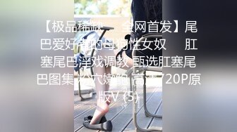 【极品稀缺❤️全网首发】尾巴爱好者的母狗性女奴❤️肛塞尾巴淫戏调教 甄选肛塞尾巴图集 粉穴嫩鲍 高清720P原版V (5)