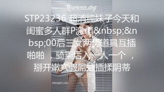 STP23236 超清纯妹子今天和闺蜜多人群P激情&nbsp;&nbsp;00后三女两男道具互插啪啪 ，骑乘后入一人一个 ，掰开嫩穴假屌抽插揉阴蒂