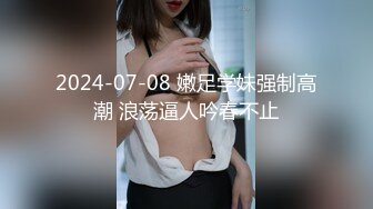 2024-07-08 嫩足学妹强制高潮 浪荡逼人吟春不止