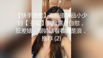 【快手泄密】高颜值精品小少妇【 芬姐】露脸露点自慰，反差婊，眼镜婊看着就是浪，推荐 (2)