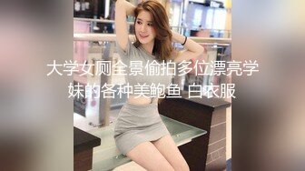 大学女厕全景偷拍多位漂亮学妹的各种美鲍鱼 白衣服