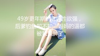 49岁更年期的老妈性欲强，后爹钓鱼却不知道妈妈的逼都被我操肿了