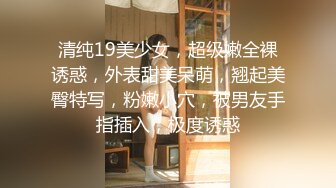 清纯19美少女，超级嫩全裸诱惑，外表甜美呆萌，翘起美臀特写，粉嫩小穴，被男友手指插入，极度诱惑