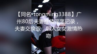 【同名-tongming3388】广州80后夫妻推特淫荡记录，夫妻交换双，后入女女激情热吻