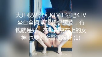 大开眼界 淫乱KTV！酒吧KTV坐台全裸淫乱 摸奶舔鸡，有钱就是好，在外高高在上的女神 也要为你乖乖服务 (1)