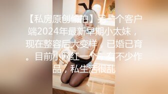 【私房原创偷拍】另一个客户端2024年最新早期小太妹，现在整容后大变样，已婚已育。目前小网红一个，有不少作品，私生活很乱