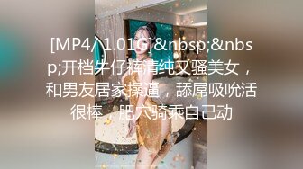 [MP4/ 1.01G]&nbsp;&nbsp;开档牛仔裤清纯又骚美女，和男友居家操逼，舔屌吸吮活很棒，肥穴骑乘自己动