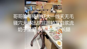 哥哥的棒棒糖好大一线天无毛骚穴大JB狂怼屁眼特写白浆流 奶子坚挺 肤白貌美大长腿