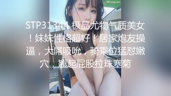 STP31344 极品尤物气质美女！妹妹性格超好！居家炮友操逼，大屌吸吮，骑乘位猛怼嫩穴，翘起屁股拉珠塞菊