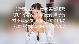 【新速片遞】 漂亮美眉吃鸡啪啪 小情侣在家爱爱 妹子身材不错 大奶肥臀 上位全自动 无套内射 [323MB/MP4/07:30]