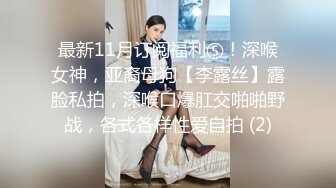 最新11月订阅福利⑤！深喉女神，亚裔母狗【李露丝】露脸私拍，深喉口爆肛交啪啪野战，各式各样性爱自拍 (2)