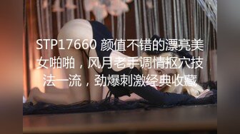 STP17660 颜值不错的漂亮美女啪啪，风月老手调情抠穴技法一流，劲爆刺激经典收藏