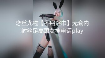 恋丝尤物【不屈浴巾】无套内射丝足高跟女神电话play