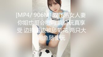 [MP4/ 906M] 双飞熟女人妻 你姐也挺会喷吗 真会玩真享受 边操逼边被舔菊花 两只大鲍鱼随便玩