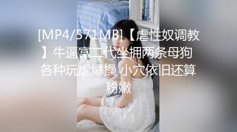 [MP4/571MB]【虐性奴调教】牛逼富二代坐拥两条母狗 各种玩虐爆操 小穴依旧还算粉嫩