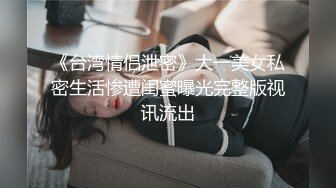 《台湾情侣泄密》大一美女私密生活惨遭闺蜜曝光完整版视讯流出