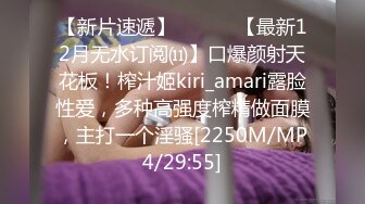 【新片速遞】 ⚫️⚫️【最新12月无水订阅⑾】口爆颜射天花板！榨汁姬kiri_amari露脸性爱，多种高强度榨精做面膜，主打一个淫骚[2250M/MP4/29:55]