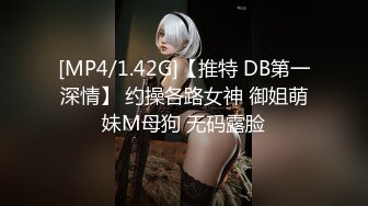 [MP4/1.42G]【推特 DB第一深情】 约操各路女神 御姐萌妹M母狗 无码露脸