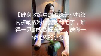 【健身教练真的很深】小豹纹内裤响应粉丝要求剃毛了，难得一见的极致好身材，送你一朵绽放的小菊花