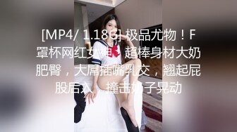 [MP4/ 1.18G] 极品尤物！F罩杯网红女神！超棒身材大奶肥臀，大屌插嘴乳交，翘起屁股后入，撞击奶子晃动