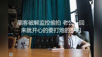 黑客破解监控偷拍 老公一回来就开心的要打炮的少妇