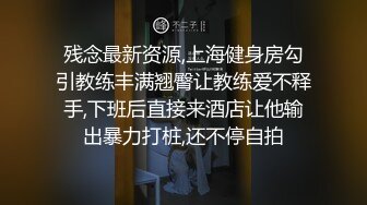 残念最新资源,上海健身房勾引教练丰满翘臀让教练爱不释手,下班后直接来酒店让他输出暴力打桩,还不停自拍