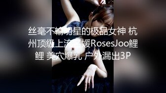 丝毫不输明星的极品女神 杭州顶级上流名媛RosesJoo鲤鲤 美穴爆乳 户外漏出3P