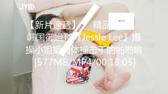 【新片速遞】❤️精品推荐❤️韩国御姐TS『Jessie Lee』爆操小姐姐肉体撞击干的啪啪响 [577MB/MP4/00:13:05]