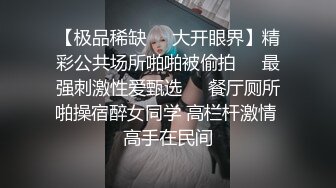 【极品稀缺❤️大开眼界】精彩公共场所啪啪被偷拍❤️最强刺激性爱甄选❤️餐厅厕所啪操宿醉女同学 高栏杆激情 高手在民间