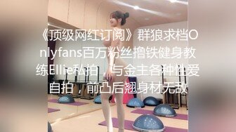 《顶级网红订阅》群狼求档Onlyfans百万粉丝撸铁健身教练Ellie私拍，与金主各种性爱自拍，前凸后翘身材无敌