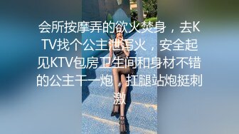 会所按摩弄的欲火焚身，去KTV找个公主泄泻火，安全起见KTV包房卫生间和身材不错的公主干一炮，扛腿站炮挺刺激