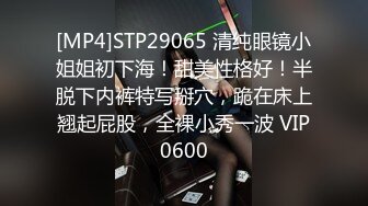 [MP4]STP29065 清纯眼镜小姐姐初下海！甜美性格好！半脱下内裤特写掰穴，跪在床上翘起屁股，全裸小秀一波 VIP0600