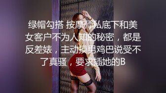 绿帽勾搭 按摩师私底下和美女客户不为人知的秘密，都是反差婊，主动摸男鸡巴说受不了真骚，要求插她的B