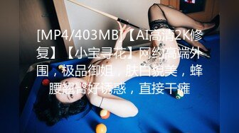 [MP4/403MB]【AI高清2K修复】【小宝寻花】网约高端外围，极品御姐，肤白貌美，蜂腰翘臀好诱惑，直接干瘫