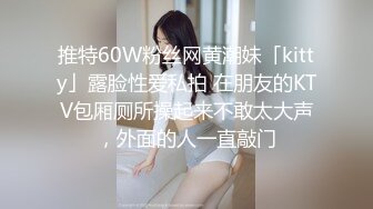 推特60W粉丝网黄潮妹「kitty」露脸性爱私拍 在朋友的KTV包厢厕所操起来不敢太大声，外面的人一直敲门