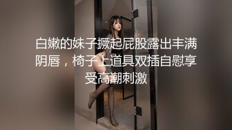 白嫩的妹子撅起屁股露出丰满阴唇，椅子上道具双插自慰享受高潮刺激