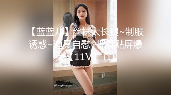 【蓝蓝儿】丝袜大长腿~制服诱惑~道具自慰~裸舞贴屏爆菊【11V】 (1)