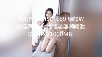 猫爪影像 MSD-189 绿帽奴献妻同事❤️性瘾老婆潮喷泄欲[MP4/1000MB]