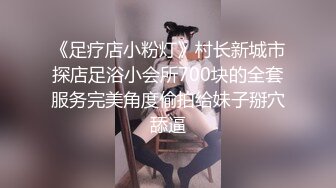 《足疗店小粉灯》村长新城市探店足浴小会所700块的全套服务完美角度偷拍给妹子掰穴舔逼