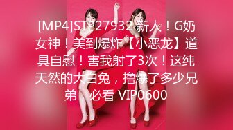 [MP4]STP27932 新人！G奶女神！美到爆炸【小恶龙】道具自慰！害我射了3次！这纯天然的大白兔，撸爆了多少兄弟，必看 VIP0600