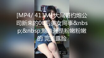 [MP4/ 413M] 大屌哥约炮公司新来的00后美女同事&nbsp;&nbsp;鲍鱼还是粉嫩粉嫩的 完美露脸