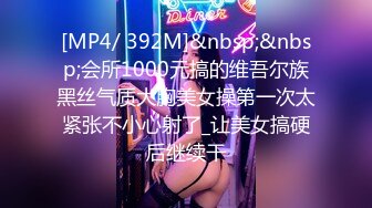 [MP4/ 392M]&nbsp;&nbsp;会所1000元搞的维吾尔族黑丝气质大胸美女操第一次太紧张不小心射了_让美女搞硬后继续干