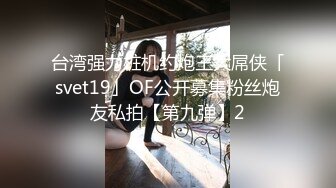 台湾强力桩机约炮王大屌侠「svet19」OF公开募集粉丝炮友私拍【第九弹】2