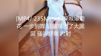 [MP4/ 235M] 少妇深喉爆菊花 一步到胃 屁眼操出了大黑洞 骚叫舒爽 内射