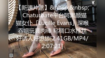 【新速片遞】&nbsp;&nbsp;✨Chaturbate平台阿黑颜猫猫女仆「Lucille Evans」深喉吞咽玩具肉棒 粘稠口水挂丝好诱人好想舔[2.41GB/MP4/2:07:21]